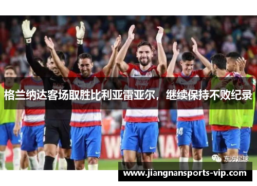 格兰纳达客场取胜比利亚雷亚尔，继续保持不败纪录