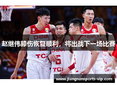 赵继伟膝伤恢复顺利，将出战下一场比赛