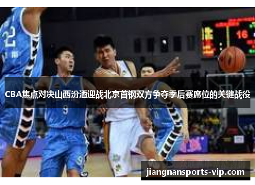 CBA焦点对决山西汾酒迎战北京首钢双方争夺季后赛席位的关键战役