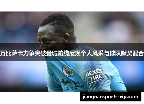 万比萨卡力争突破曼城防线展现个人风采与球队默契配合