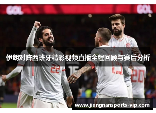 伊朗对阵西班牙精彩视频直播全程回顾与赛后分析
