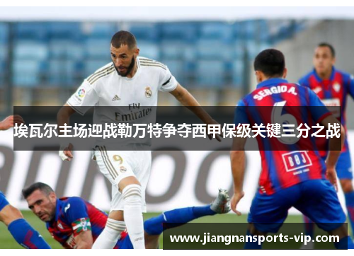 埃瓦尔主场迎战勒万特争夺西甲保级关键三分之战