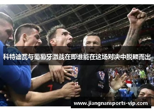 科特迪瓦与葡萄牙激战在即谁能在这场对决中脱颖而出